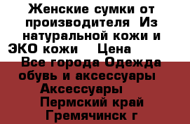 Женские сумки от производителя. Из натуральной кожи и ЭКО кожи. › Цена ­ 1 000 - Все города Одежда, обувь и аксессуары » Аксессуары   . Пермский край,Гремячинск г.